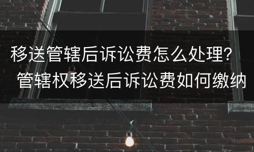 移送管辖后诉讼费怎么处理？ 管辖权移送后诉讼费如何缴纳
