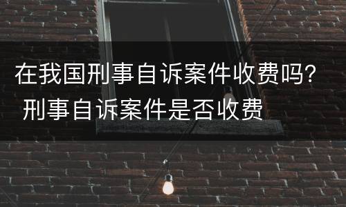在我国刑事自诉案件收费吗？ 刑事自诉案件是否收费