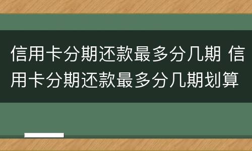 信用卡分期还款最多分几期 信用卡分期还款最多分几期划算