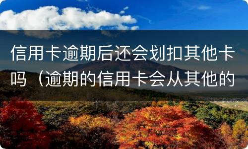 信用卡逾期后还会划扣其他卡吗（逾期的信用卡会从其他的储蓄卡里扣吗）