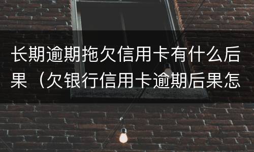 长期逾期拖欠信用卡有什么后果（欠银行信用卡逾期后果怎么样）