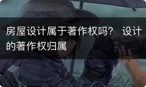 房屋设计属于著作权吗？ 设计的著作权归属