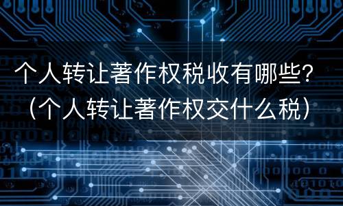 个人转让著作权税收有哪些？（个人转让著作权交什么税）