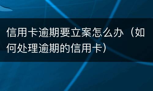 信用卡逾期要立案怎么办（如何处理逾期的信用卡）