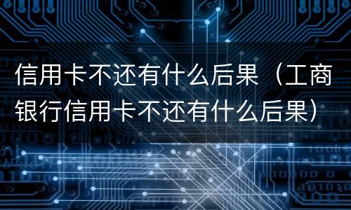 信用卡不还有什么后果（工商银行信用卡不还有什么后果）