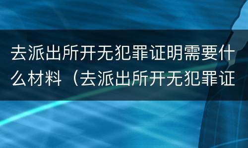 去派出所开无犯罪证明需要什么材料（去派出所开无犯罪证明需要什么材料呢）