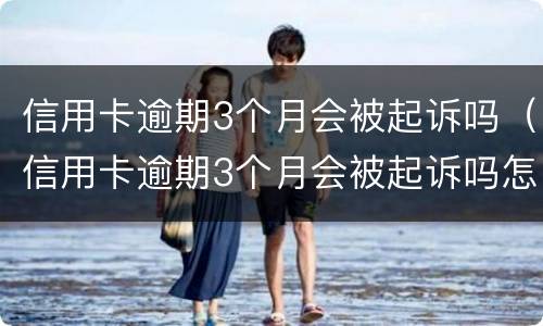 信用卡逾期3个月会被起诉吗（信用卡逾期3个月会被起诉吗怎么办）