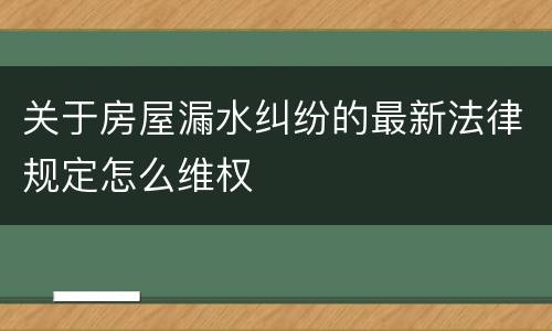 关于房屋漏水纠纷的最新法律规定怎么维权