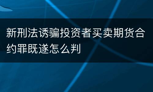 新刑法诱骗投资者买卖期货合约罪既遂怎么判