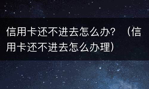 信用卡还不进去怎么办？（信用卡还不进去怎么办理）