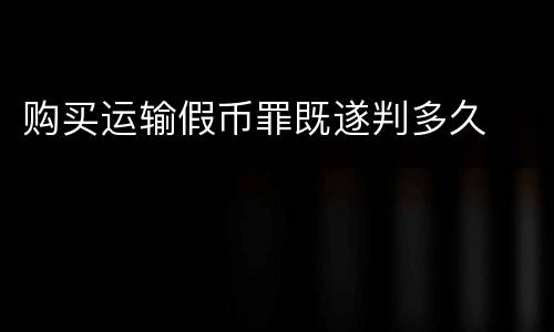 购买运输假币罪既遂判多久