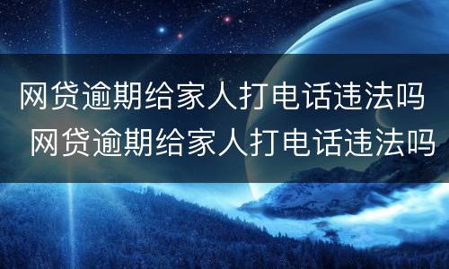 网贷逾期给家人打电话违法吗 网贷逾期给家人打电话违法吗怎么办