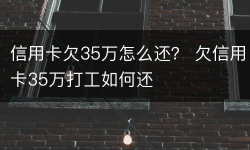 信用卡欠35万怎么还？ 欠信用卡35万打工如何还