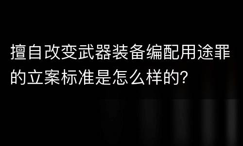 擅自改变武器装备编配用途罪的立案标准是怎么样的？