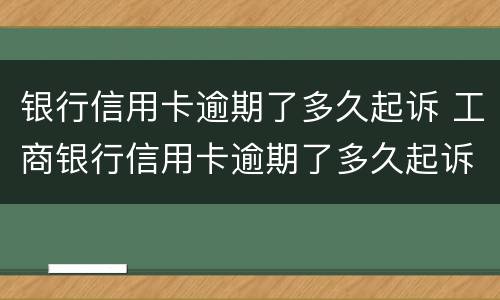 银行信用卡逾期了多久起诉 工商银行信用卡逾期了多久起诉