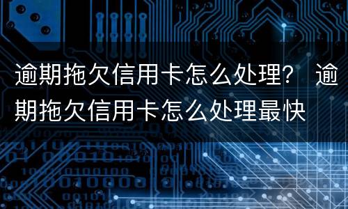 逾期拖欠信用卡怎么处理？ 逾期拖欠信用卡怎么处理最快