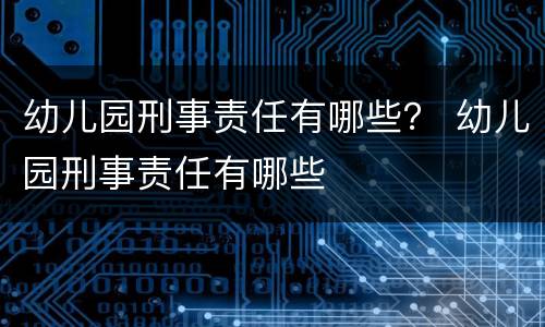 幼儿园刑事责任有哪些？ 幼儿园刑事责任有哪些