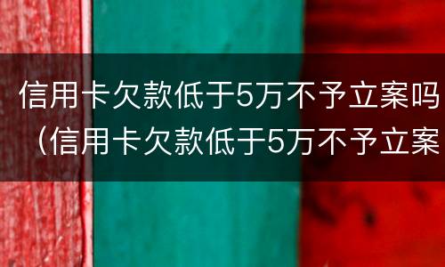 信用卡欠款低于5万不予立案吗（信用卡欠款低于5万不予立案吗）