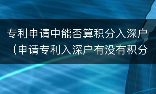 专利申请中能否算积分入深户（申请专利入深户有没有积分的）
