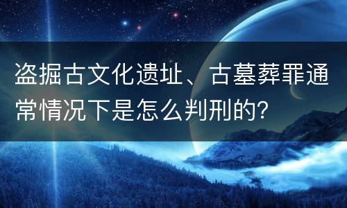 盗掘古文化遗址、古墓葬罪通常情况下是怎么判刑的？