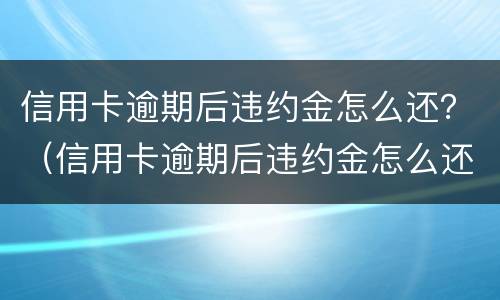 信用卡逾期后违约金怎么还？（信用卡逾期后违约金怎么还的）