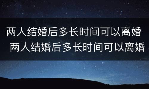 两人结婚后多长时间可以离婚 两人结婚后多长时间可以离婚啊