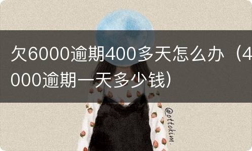 欠6000逾期400多天怎么办（4000逾期一天多少钱）