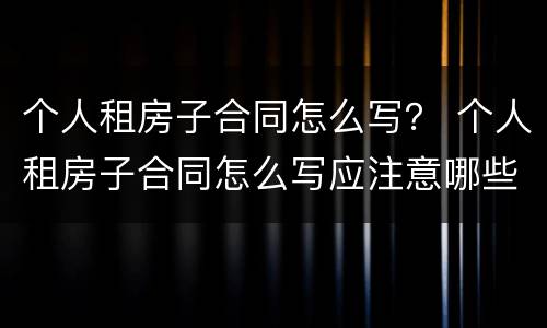 个人租房子合同怎么写？ 个人租房子合同怎么写应注意哪些