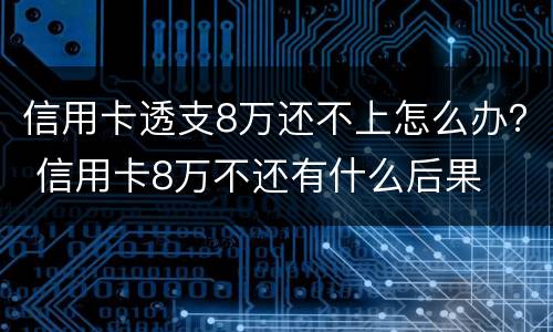 信用卡透支8万还不上怎么办？ 信用卡8万不还有什么后果