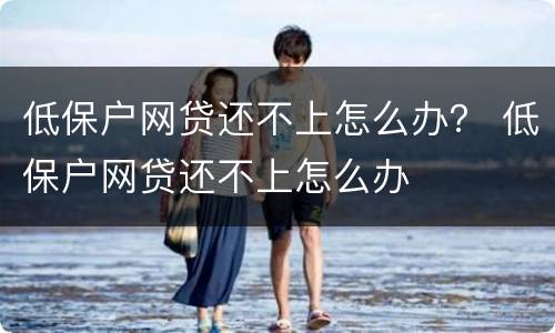 低保户网贷还不上怎么办？ 低保户网贷还不上怎么办