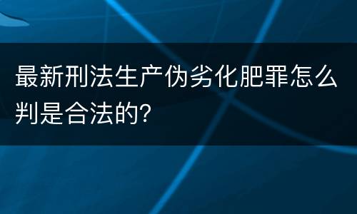 最新刑法生产伪劣化肥罪怎么判是合法的？