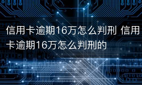 信用卡逾期16万怎么判刑 信用卡逾期16万怎么判刑的