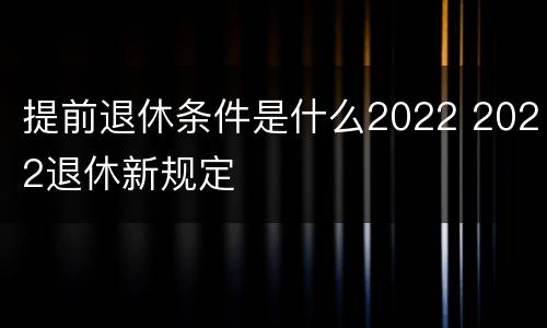 提前退休条件是什么2022 2022退休新规定