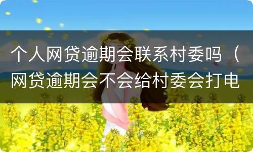 个人网贷逾期会联系村委吗（网贷逾期会不会给村委会打电话）