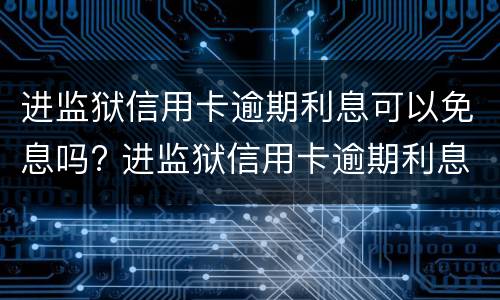 进监狱信用卡逾期利息可以免息吗? 进监狱信用卡逾期利息可以免息吗知乎