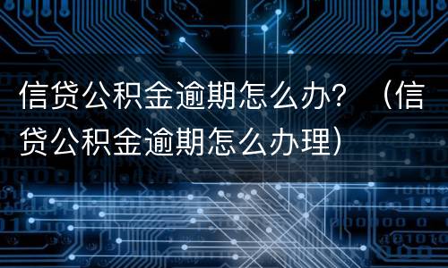 信贷公积金逾期怎么办？（信贷公积金逾期怎么办理）