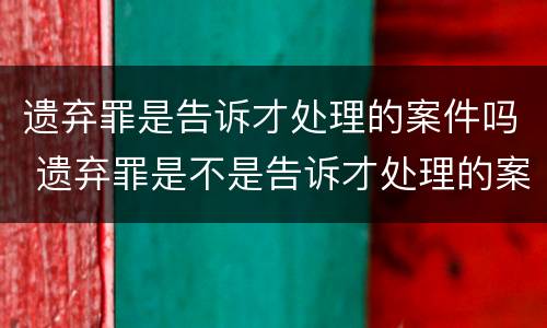遗弃罪是告诉才处理的案件吗 遗弃罪是不是告诉才处理的案件