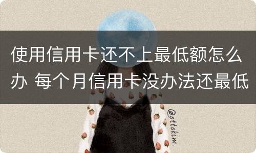 使用信用卡还不上最低额怎么办 每个月信用卡没办法还最低了怎么办
