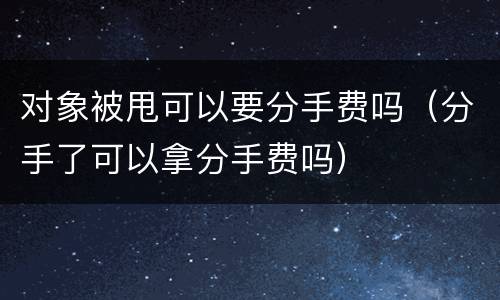 对象被甩可以要分手费吗（分手了可以拿分手费吗）