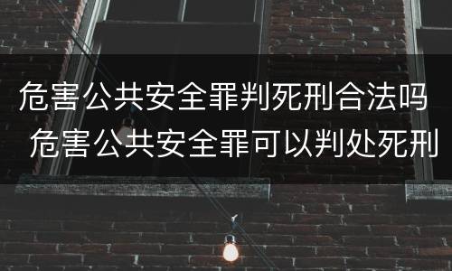 危害公共安全罪判死刑合法吗 危害公共安全罪可以判处死刑吗
