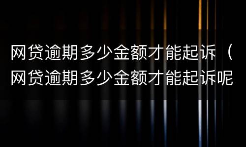 网贷逾期多少金额才能起诉（网贷逾期多少金额才能起诉呢）