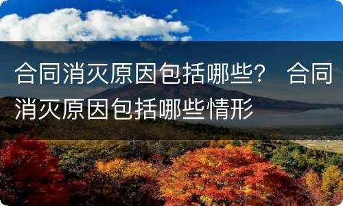 合同消灭原因包括哪些？ 合同消灭原因包括哪些情形