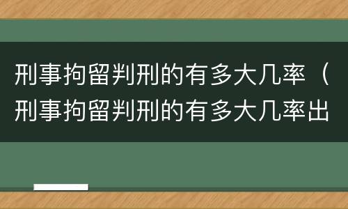 刑事拘留判刑的有多大几率（刑事拘留判刑的有多大几率出狱）