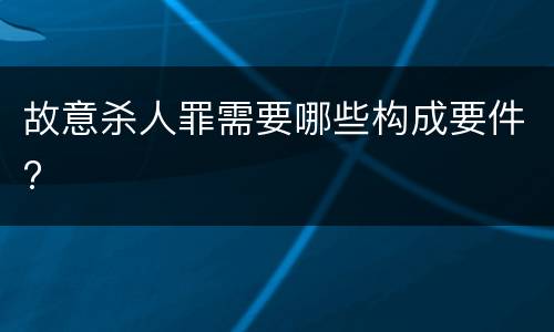 故意杀人罪需要哪些构成要件?