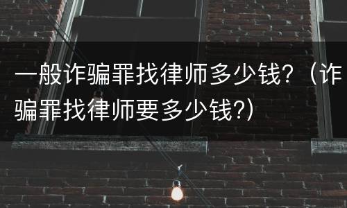 一般诈骗罪找律师多少钱?（诈骗罪找律师要多少钱?）