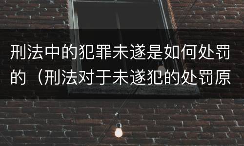 刑法中的犯罪未遂是如何处罚的（刑法对于未遂犯的处罚原则）