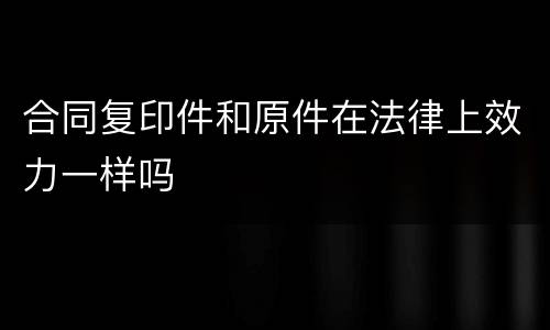 合同复印件和原件在法律上效力一样吗