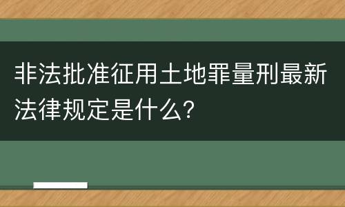 非法批准征用土地罪量刑最新法律规定是什么？
