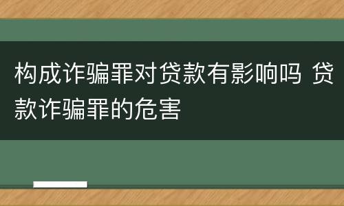 构成诈骗罪对贷款有影响吗 贷款诈骗罪的危害