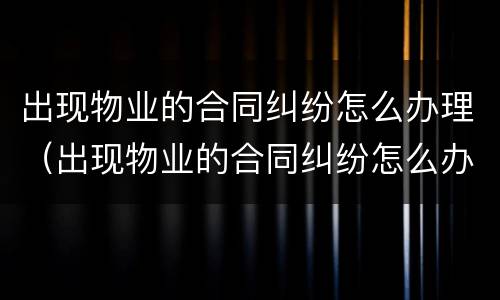出现物业的合同纠纷怎么办理（出现物业的合同纠纷怎么办理解除）